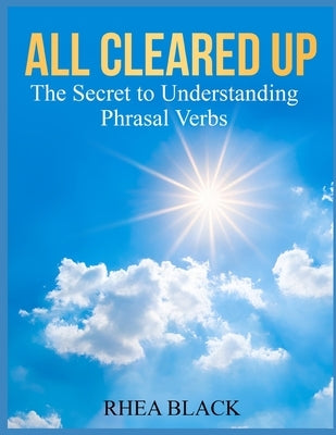 All Cleared Up: The Secret to Understanding Phrasal Verbs by Black, Rhea
