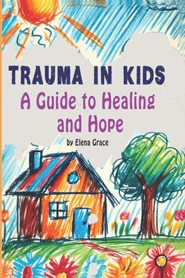 Trauma in Kids: A Guide to Healing and Hope by Grace, Elena