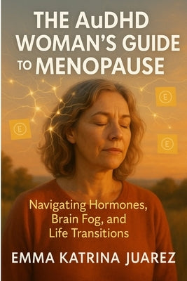 The AuDHD Woman's Guide to Menopause: Navigating Hormones, Brain Fog, and Life Transitions by Juarez, Emma Katrina