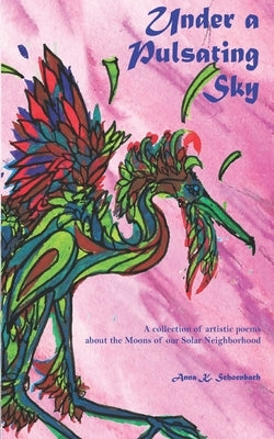 Under a Pulsating Sky: A collection of artistic poems about the Moons of our Solar Neighborhood by Schoenbach, Anna K.
