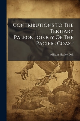 Contributions To The Tertiary Paleontology Of The Pacific Coast by Dall, William Healey