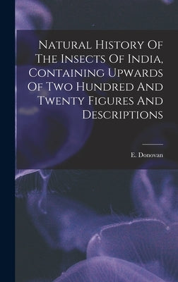 Natural History Of The Insects Of India, Containing Upwards Of Two Hundred And Twenty Figures And Descriptions by Donovan, E. (Edward) 1768-1837