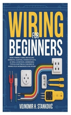 Wiring for Beginners: Basic Wiring Tasks; Installing Domestic Lighting, Power Outlets, as well as Devices; Addressing Typical Electrical Failures in H by H. Stankovic, Vojnomir