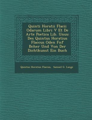 Quinti Horatii Flacii Odarum Libri V Et de Arte Poetica Lib. Unus: Des Quintus Horatius Flaccus Oden F Nf B Cher Und Von Der Dichtkunst Ein Buch by Flaccus, Quintus Horatius