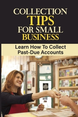 Collection Tips For Small Business: Learn How To Collect Past-Due Accounts: Accounts Receivable by Maduena, Leontine