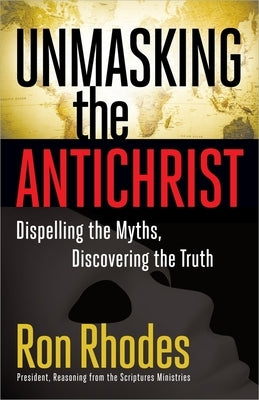 Unmasking the Antichrist: Dispelling the Myths, Discovering the Truth by Rhodes, Ron