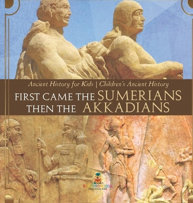 First Came The Sumerians Then The Akkadians - Ancient History for Kids Children's Ancient History by Baby Professor