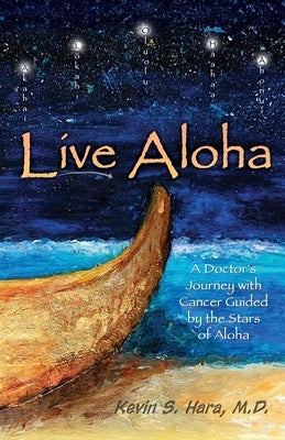 Live Aloha: A Doctor's Journey with Cancer Guided by the Stars of Aloha by Hara, Kevin S.