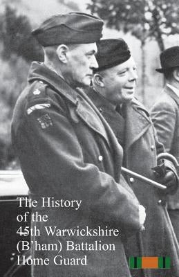 The History of the 45th Warwickshire (B'ham)&#8200;Battalion Home Guard by Anon