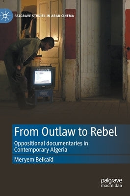 From Outlaw to Rebel: Oppositional Documentaries in Contemporary Algeria by Belkaïd, Meryem