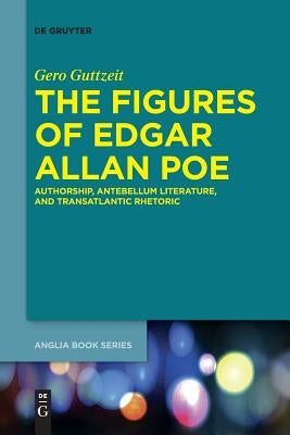 The Figures of Edgar Allan Poe: Authorship, Antebellum Literature, and Transatlantic Rhetoric by Guttzeit, Gero