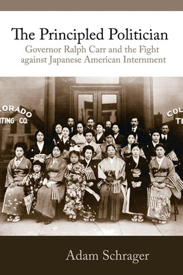 The Principled Politician: Governor Ralph Carr and the Fight Against Japanese American Internment by Schrager, Adam