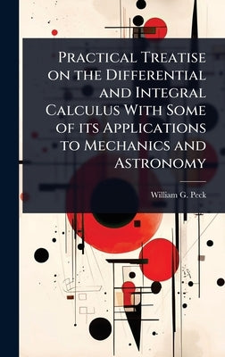 Practical Treatise on the Differential and Integral Calculus With Some of its Applications to Mechanics and Astronomy by Peck, William G. 1820-1892
