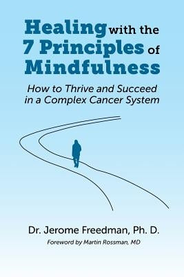 Healing with the Seven Principles of Mindfulness: How to Thrive and Succeed in a Complex Cancer System by Freedman, Jerome
