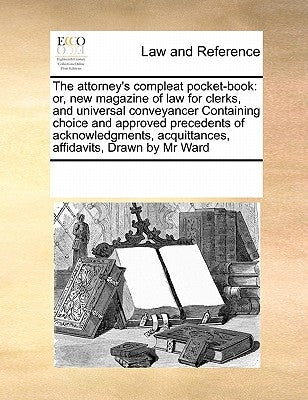 The attorney's compleat pocket-book: or, new magazine of law for clerks, and universal conveyancer Containing choice and approved precedents of acknow by Multiple Contributors