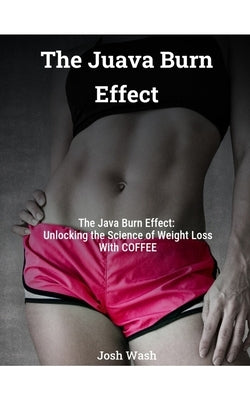 The Java Burn Effect: Unlocking The Secret To Losing Weight With COFFEE by Wash, Josh