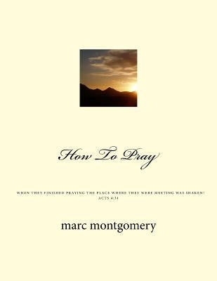 How To Pray: When they finished praying the place they were meeting was shaken by Montgomery, Marc