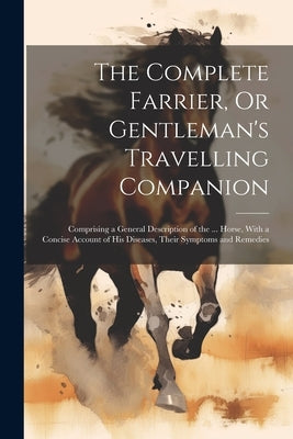 The Complete Farrier, Or Gentleman's Travelling Companion: Comprising a General Description of the ... Horse, With a Concise Account of His Diseases, by Anonymous