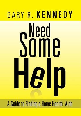 Need Some Help: A Guide Finding Home Health-Aide by Kennedy, Gary R.