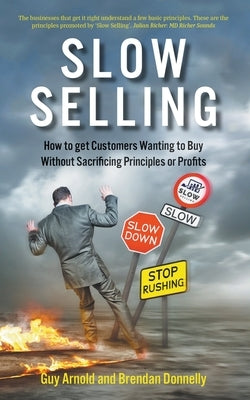 Slow Selling: How to get Customers Wanting to Buy Without Sacrificing Principles or Profits by Arnold, Guy
