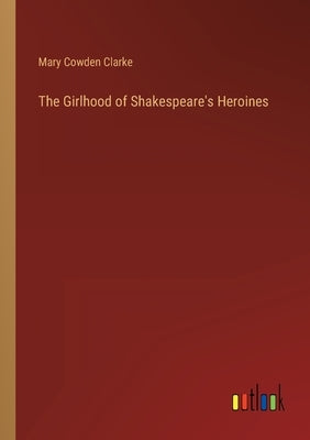 The Girlhood of Shakespeare's Heroines by Clarke, Mary Cowden