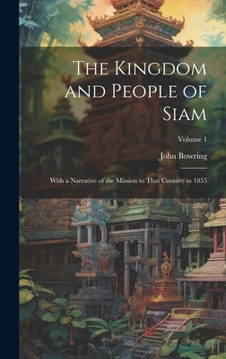 The Kingdom and People of Siam: With a Narrative of the Mission to That Country in 1855; Volume 1 by Bowring, John