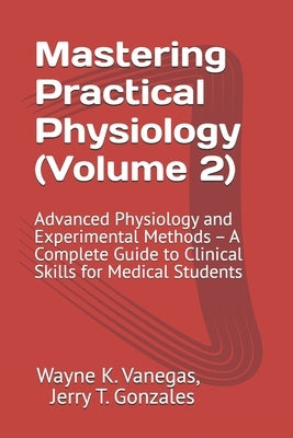 Mastering Practical Physiology (Volume 2): Advanced Physiology and Experimental Methods: A Complete Guide to Clinical Skills for Medical Students by Gonzales, Jerry T.