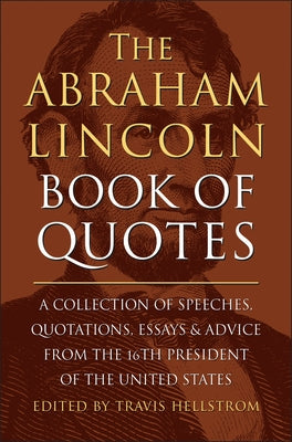The Abraham Lincoln Book of Quotes: A Collection of Speeches, Quotations, Essays and Advice from the Sixteenth President of the United States by Hellstrom, Travis