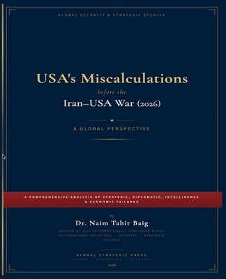 USA's Miscalculations Before the Iran-USA War (2026) by Baig, Naim Tahir