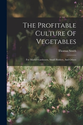 The Profitable Culture Of Vegetables: For Market Gardeners, Small Holders, And Others by Smith, Thomas