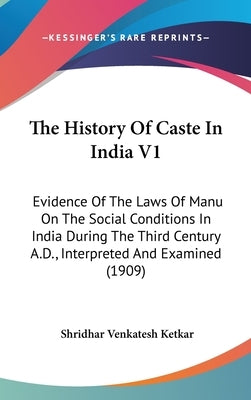 The History Of Caste In India V1: Evidence Of The Laws Of Manu On The Social Conditions In India During The Third Century A.D., Interpreted And Examin by Ketkar, Shridhar Venkatesh