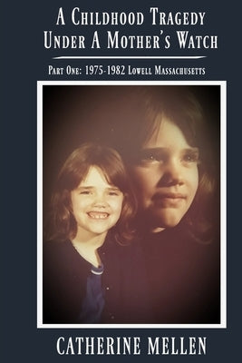 A Childhood Tragedy Under A Mother's Watch: Part One: 1975-1982 Lowell Massachusetts by Mellen, Catherine