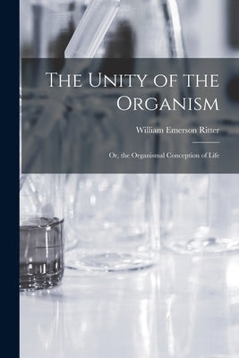 The Unity of the Organism; Or, the Organismal Conception of Life by Ritter, William Emerson