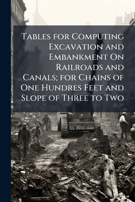Tables for Computing Excavation and Embankment On Railroads and Canals; for Chains of One Hundres Feet and Slope of Three to Two by Anonymous