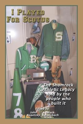 I Played for Scotus Volume 1: The Shamrock Athletic Legacy as Told by the People Who Built It by Kurtenbach, Mark
