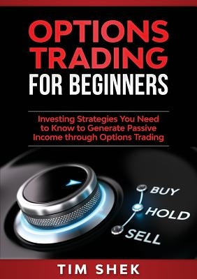 Options Trading for Beginners: Investing Strategies You Need to Know to Generate Passive Income through Options Trading by Shek, Tim