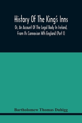 History Of The King'S Inns: Or, An Account Of The Legal Body In Ireland, From Its Connexion With England (Part I) by Thomas Duhigg, Bartholomew