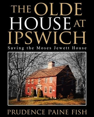 The Olde House At Ipswich: Saving the Moses Jewett House by Fish, Prudence Paine