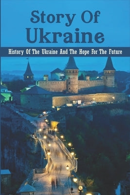 Story Of Ukraine: History Of The Ukraine And The Hope For The Future by Allensworth, Karrie