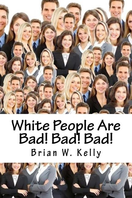 White People Are Bad! Bad! Bad!: Whoever thought a popular slogan in 2018 would be "It's OK to be White!" by Kelly, Brian W.