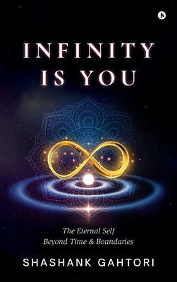 Infinity is You: The Eternal Self Beyond Time and Boundaries by Shashank Gahtori