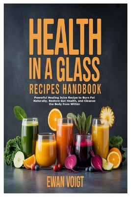 Health in a Glass Recipes Handbook: Powerful Healing Juice Recipe to Burn Fat Naturally, Restore Gut Health, and Cleanse the Body from Within by Voigt, Ewan