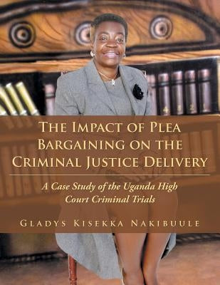 The Impact of Plea Bargaining on the Criminal Justice Delivery: A Case Study of the Uganda High Court Criminal Trials by Nakibuule, Gladys Kisekka