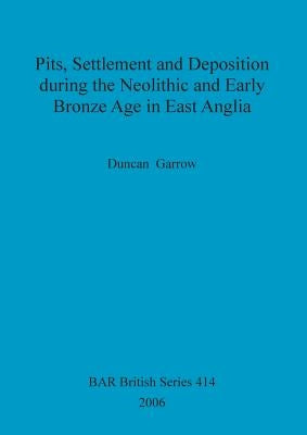 Pits, Settlement and Deposition during the Neolithic and Early Bronze Age in East Anglia by Garrow, Duncan