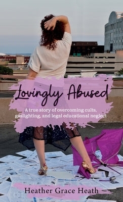 Lovingly Abused: A true story of overcoming cults, gaslighting, and legal educational neglect by Heath, Heather Grace