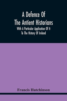 A Defence Of The Antient Historians: With A Particular Application Of It To The History Of Ireland by Hutchinson, Francis