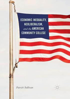 Economic Inequality, Neoliberalism, and the American Community College by Sullivan, Patrick