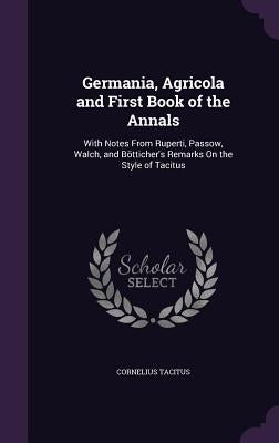 Germania, Agricola and First Book of the Annals: With Notes From Ruperti, Passow, Walch, and Bötticher's Remarks On the Style of Tacitus by Tacitus, Cornelius