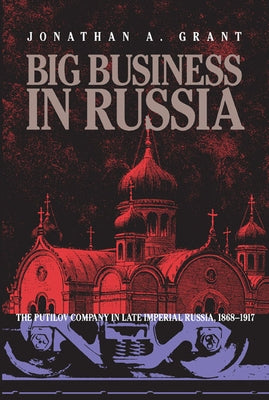 Big Business in Russia: The Putilov Company in Late Imperial Russia, 1868-1917 by Grant, Jonathan a.
