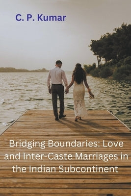 Bridging Boundaries: Love and Inter-Caste Marriages in the Indian Subcontinent by Kumar, C. P.